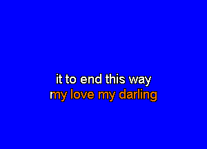 it to end this way
my love my darling