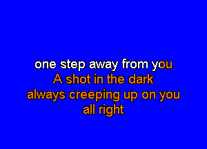 one step away from you

A shot in the dark
always creeping up on you
all right