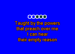cam
Taught by the powers

that preach over me
I can hear
their empty reason