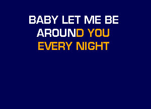 BABY LET ME BE
AROUND YOU
EVERY NIGHT