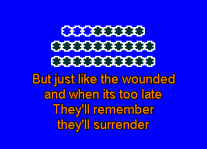 W
W
W

Butjust like the wounded
and when its too late
They'll remember

they'll surrender l