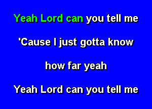 Yeah Lord can you tell me
'Cause ljust gotta know

how far yeah

Yeah Lord can you tell me