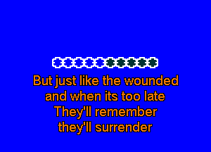 W

Butjust like the wounded
and when its too late
They'll remember

they'll surrender l