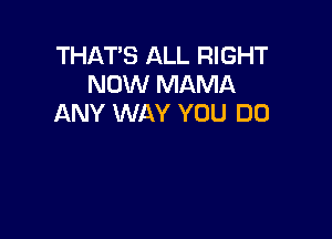 THAT'S ALL RIGHT
NOW MAMA
ANY WAY YOU DO