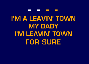I'M A LEAVIN' TOWN
MY BABY

I'M LEAVIN' TOWN
FOR SURE