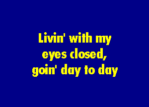 Liuin' with my

eyes dosed,
goin' day to day