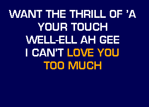 WANT THE THRILL OF '11
YOUR TOUCH
WELL-ELL AH GEE
I CAN'T LOVE YOU
TOO MUCH