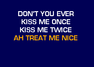 DON'T YOU EVER
KISS ME ONCE
KISS ME TWICE

AH TREAT ME NICE