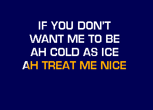 IF YOU DON'T
WANT ME TO BE
AH COLD AS ICE

AH TREAT ME NICE