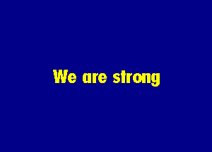 We are strong
