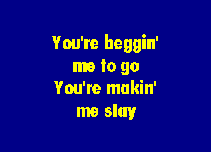 You're beggin'
me to 90

You're mukin'
me stay