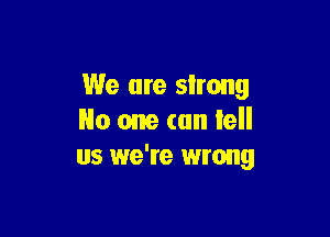 We are strong

No one (an lell
us we're wrong