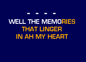 WELL THE MEMORIES
THAT LINGER

IN AH MY HEART