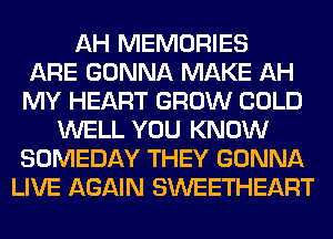 AH MEMORIES
ARE GONNA MAKE AH
MY HEART GROW COLD
WELL YOU KNOW
SOMEDAY THEY GONNA
LIVE AGAIN SWEETHEART