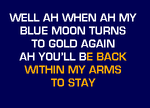 WELL AH WHEN AH MY
BLUE MOON TURNS
TO GOLD AGAIN
AH YOU'LL BE BACK
WITHIN MY ARMS
TO STAY
