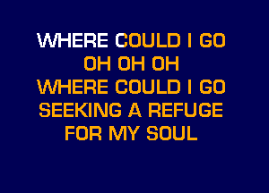 WHERE COULD I GO
0H 0H 0H
WHERE COULD I GO
SEEKING A REFUGE
FOR MY SOUL