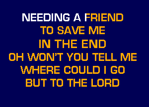 NEEDING A FRIEND
TO SAVE ME
IN THE END
0H WON'T YOU TELL ME
WHERE COULD I GO
BUT TO THE LORD