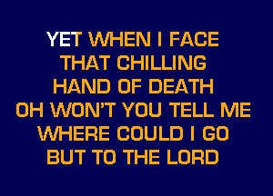 YET WHEN I FACE
THAT CHILLING
HAND OF DEATH
0H WON'T YOU TELL ME
WHERE COULD I GO
BUT TO THE LORD
