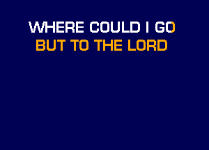 WHERE COULD I GO
BUT TO THE LORD