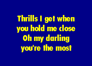Thrills I gel when
you hoid me dose

Oh my darling
you're lhe mos!