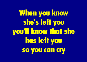 When you know
she's left you

you'll know Ihul she
has Iell you
so you can cry