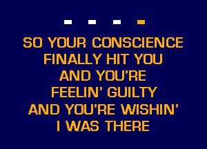 50 YOUR CONSCIENCE
FINALLY HIT YOU
AND YOU'RE
FEELIN' GUILTY
AND YOU'RE WISHIN'
I WAS THERE