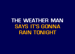THE WEATHER MAN
SAYS IT'S GONNA

RAIN TONIGHT
