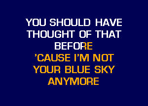 YOU SHOULD HAVE
THOUGHT OF THAT
BEFORE
'CAUSE I'M NOT
YOUR BLUE SKY
ANYMORE

g