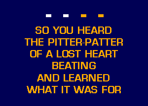 SO YOU HEARD
THE Pl'lTER-PA'ITER
OF A LOST HEART
BEATING

AND LEARNED

WHAT IT WAS FOR I