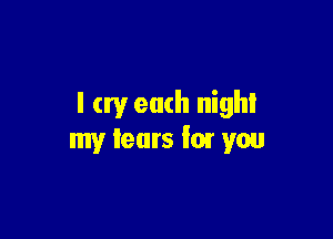 I cry each nighl

my tears fair you