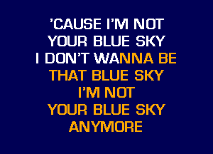 'CAUSE I'M NOT
YOUR BLUE SKY
I DON'T WANNA BE
THAT BLUE SKY
FM NOT
YOUR BLUE SKY

ANYMORE l