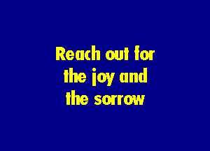 Reach out '0!

Ike ioy and
Ihe sorrow