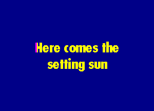 Here comes lhe

seiling sun