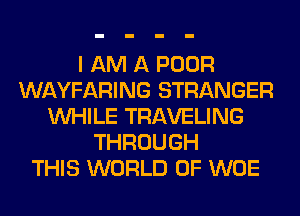 I AM A POOR
WAYFARING STRANGER
WHILE TRAVELING
THROUGH
THIS WORLD OF WOE