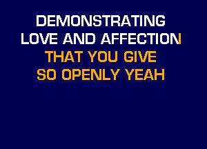 DEMONSTRATING
LOVE AND AFFECTION
THAT YOU GIVE
SO OPENLY YEAH