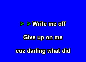 Write me off

Give up on me

cuz darling what did