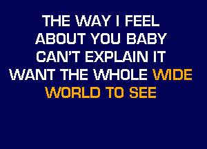 THE WAY I FEEL
ABOUT YOU BABY
CAN'T EXPLAIN IT

WANT THE WHOLE WIDE

WORLD TO SEE