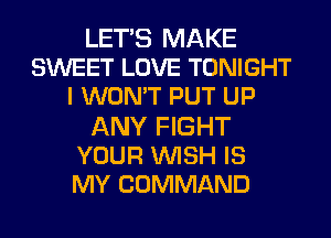 LETS MAKE
SWEET LOVE TONIGHT
I WON'T PUT UP
ANY FIGHT
YOUR WISH IS
MY COMMAND
