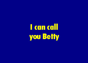 I can call

you Belly
