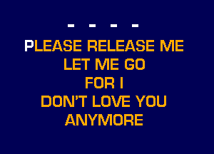 PLEASE RELEASE ME
LET ME GO
FOR I
DON'T LOVE YOU
ANYMORE