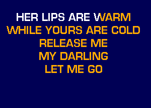 HER LIPS ARE WARM
WHILE YOURS ARE COLD
RELEASE ME
MY DARLING
LET ME GO