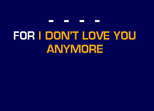 FOR I DON'T LOVE YOU
ANYMORE