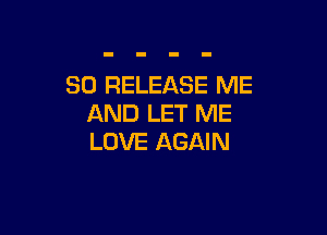 SO RELEASE ME
AND LET ME

LOVE AGAIN