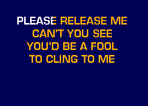 PLEASE RELEASE ME
CANT YOU SEE
YOU'D BE A FOOL
T0 CLING TO ME