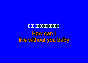 m

How can I
live without you baby