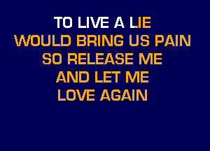 TO LIVE A LIE
WOULD BRING US PAIN
SO RELEASE ME
AND LET ME
LOVE AGAIN