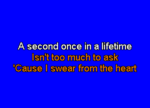 A second once in a lifetime

Isn't too much to ask
'Cause I swear from the heart
