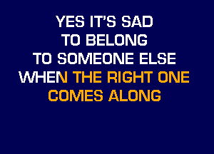 YES ITS SAD
T0 BELONG
T0 SOMEONE ELSE
WHEN THE RIGHT ONE
COMES ALONG