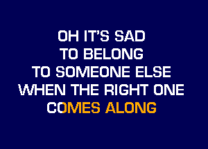 0H ITS SAD
T0 BELONG
T0 SOMEONE ELSE
WHEN THE RIGHT ONE
COMES ALONG