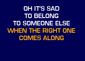 0H ITS SAD
T0 BELONG
T0 SOMEONE ELSE
WHEN THE RIGHT ONE
COMES ALONG